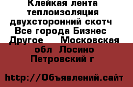 Клейкая лента, теплоизоляция, двухсторонний скотч - Все города Бизнес » Другое   . Московская обл.,Лосино-Петровский г.